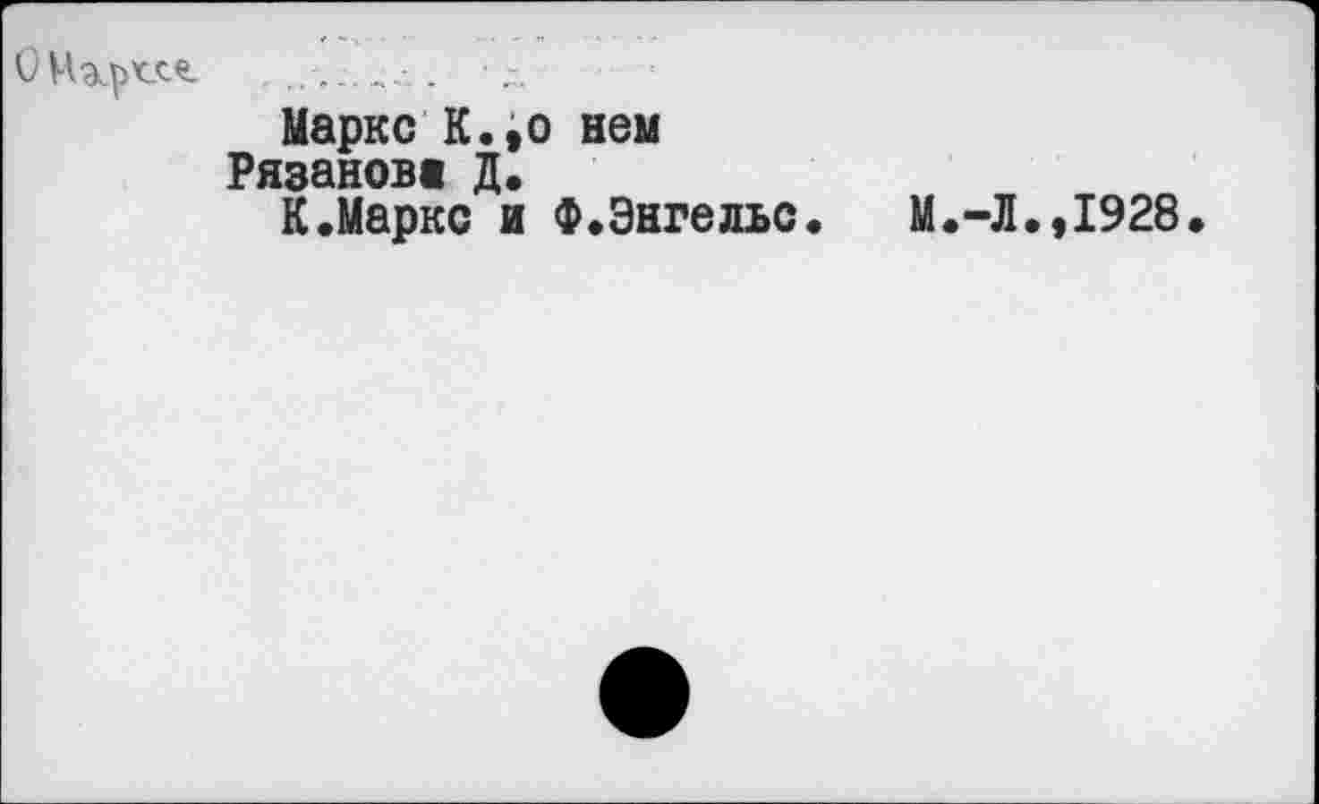 ﻿
Маркс К.,о нем
Рязанове Д.
К.Маркс и Ф.Энгельс. М.-Л.,1928